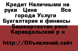 Кредит Наличными на руки › Цена ­ 50 000 - Все города Услуги » Бухгалтерия и финансы   . Башкортостан респ.,Караидельский р-н